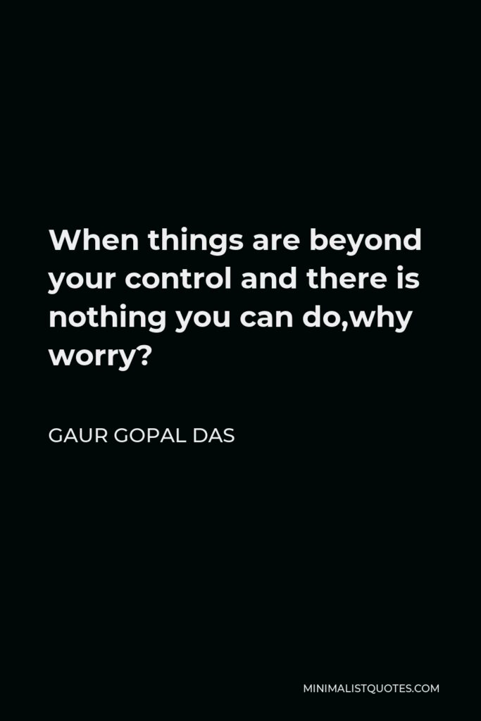 Gaur Gopal Das Quote - When things are beyond your control and there is nothing you can do,why worry