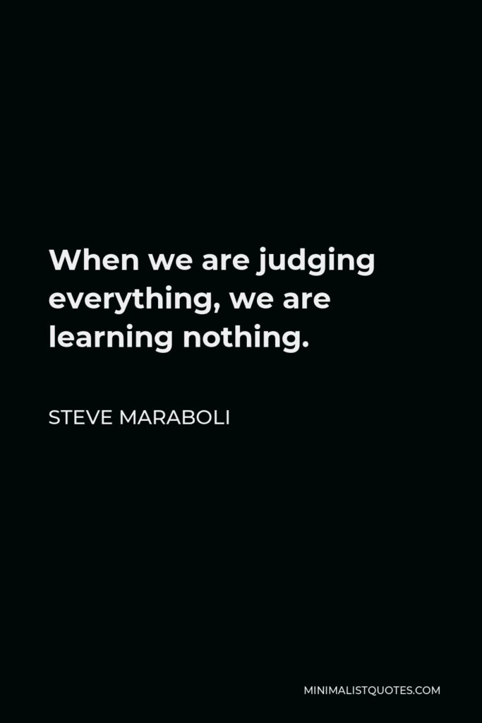 Steve Maraboli Quote - When we are judging everything, we are learning nothing.