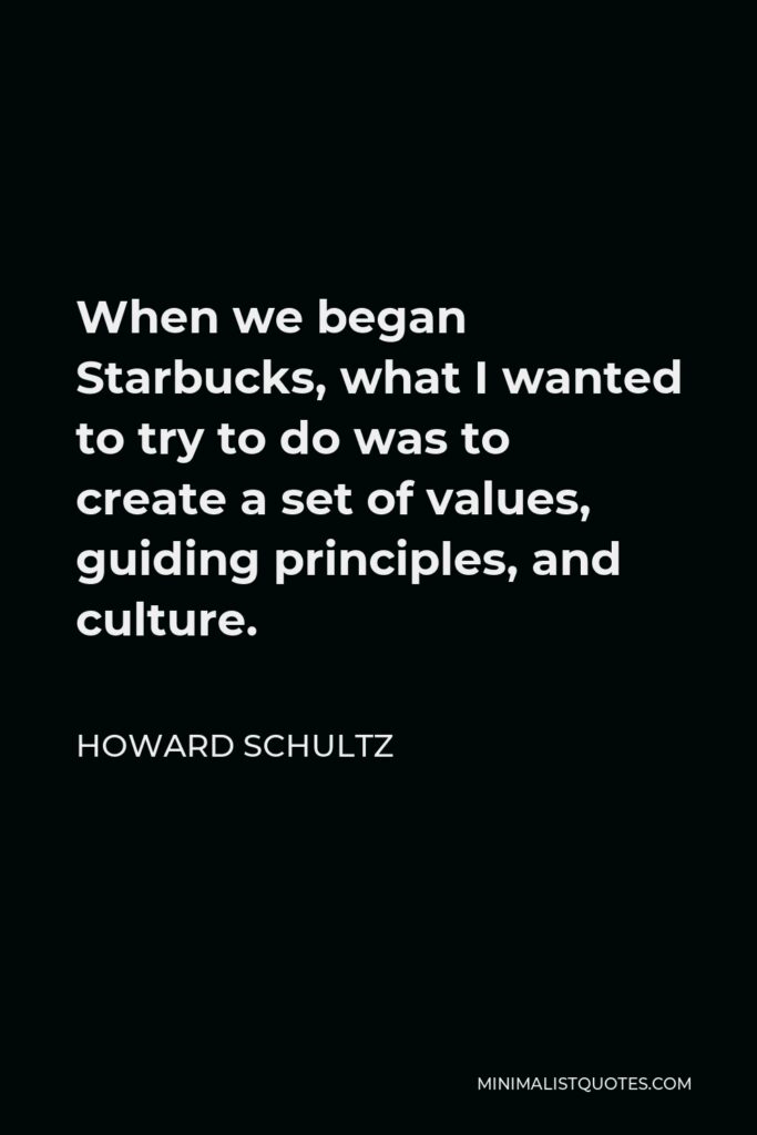Howard Schultz Quote - When we began Starbucks, what I wanted to try to do was to create a set of values, guiding principles, and culture.