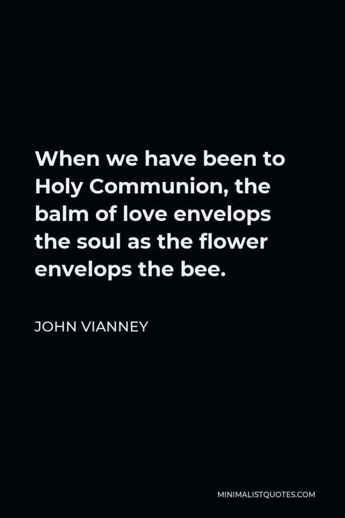 John Vianney Quote - When we have been to Holy Communion, the balm of love envelops the soul as the flower envelops the bee.