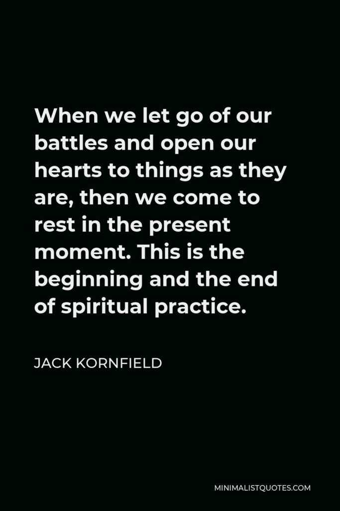 Jack Kornfield Quote - When we let go of our battles and open our hearts to things as they are, then we come to rest in the present moment. This is the beginning and the end of spiritual practice.