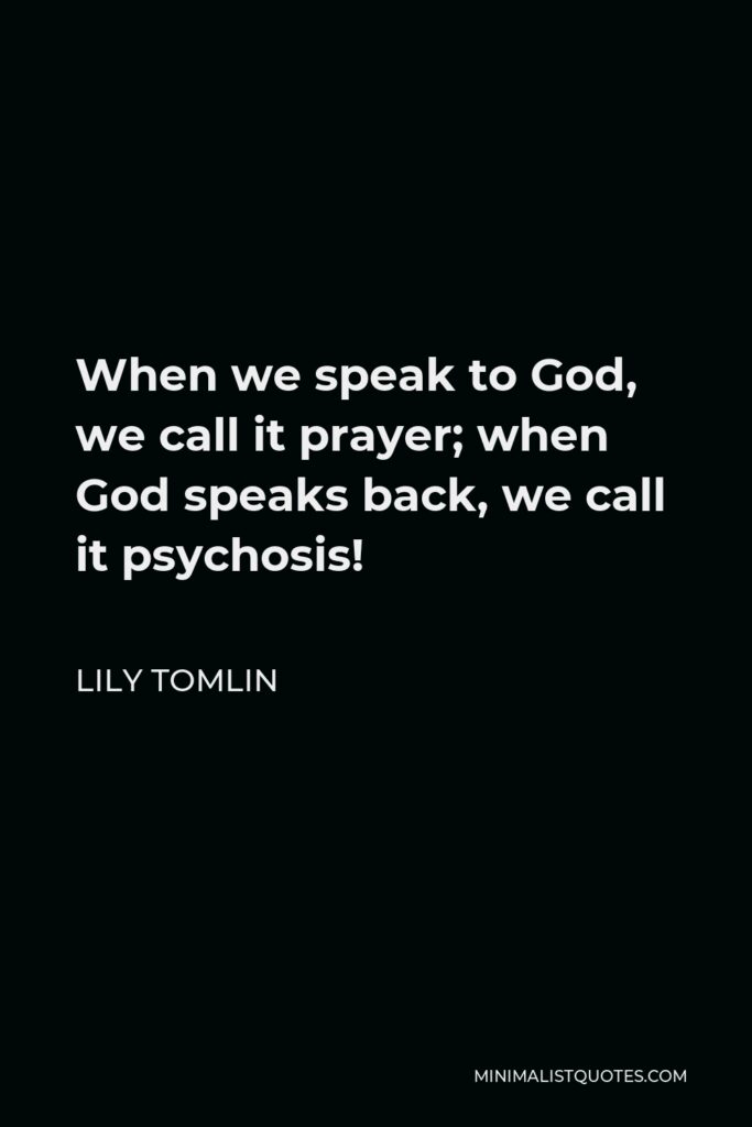 Lily Tomlin Quote - When we speak to God, we call it prayer; when God speaks back, we call it psychosis!