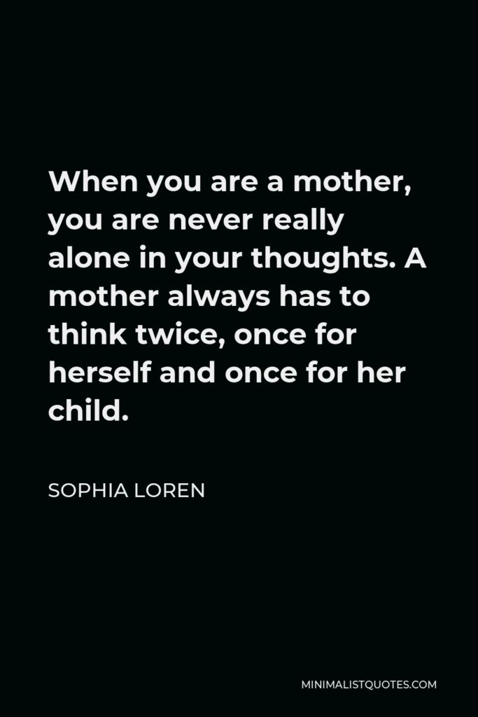 Sophia Loren Quote - When you are a mother, you are never really alone in your thoughts. A mother always has to think twice, once for herself and once for her child.