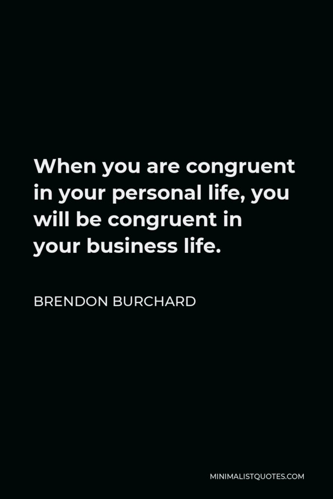 Brendon Burchard Quote - When you are congruent in your personal life, you will be congruent in your business life.