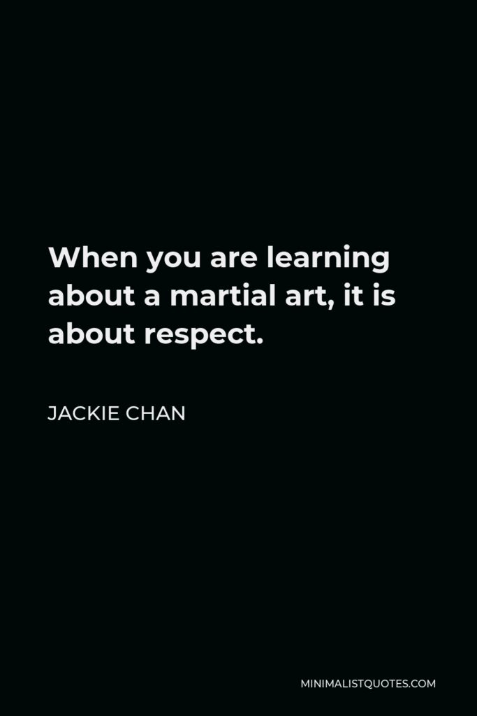 Jackie Chan Quote - When you are learning about a martial art, it is about respect.