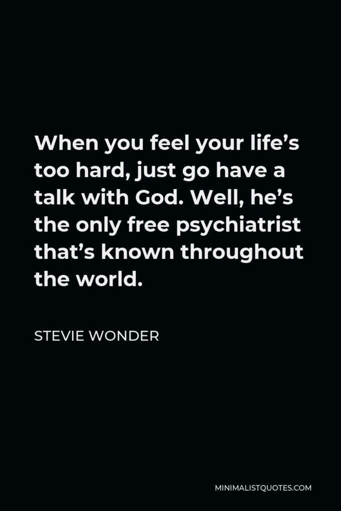 Stevie Wonder Quote - When you feel your life’s too hard, just go have a talk with God. Well, he’s the only free psychiatrist that’s known throughout the world.