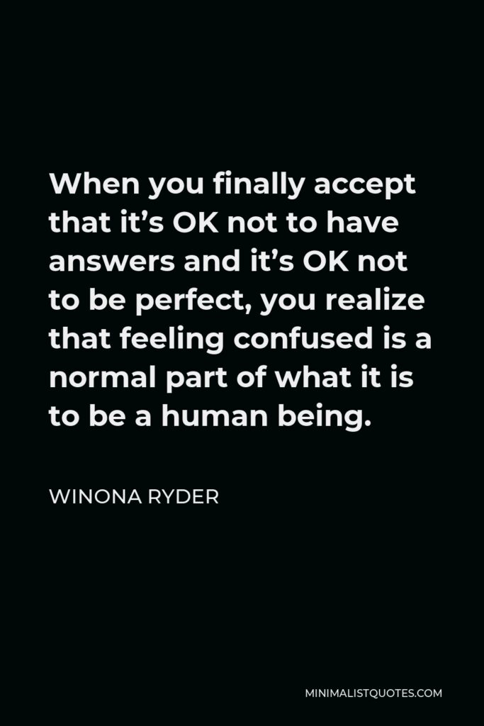 Winona Ryder Quote - When you finally accept that it’s OK not to have answers and it’s OK not to be perfect, you realize that feeling confused is a normal part of what it is to be a human being.