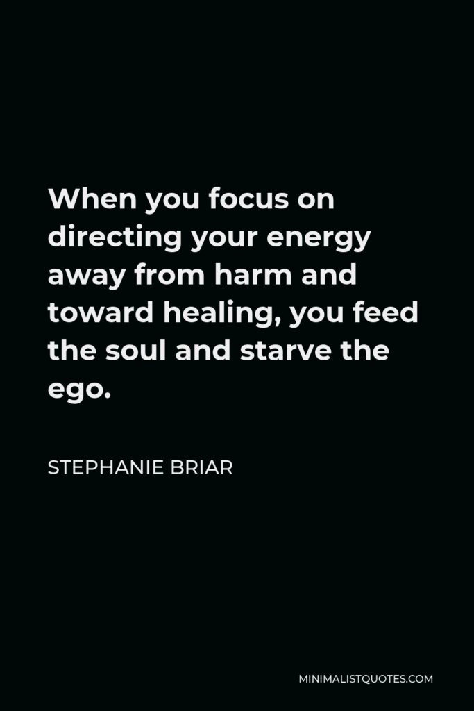 Stephanie Briar Quote - When you focus on directing your energy away from harm and toward healing, you feed the soul and starve the ego.