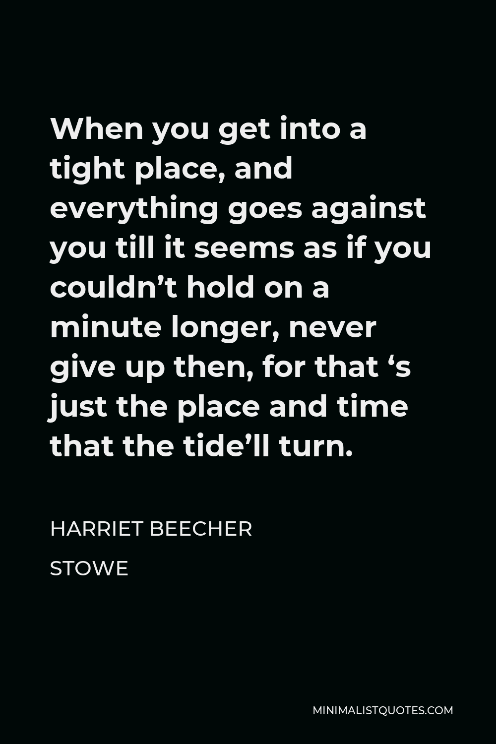 Harriet Beecher Stowe Quote - When you get into a tight place, and everything goes against you till it seems as if you couldn’t hold on a minute longer, never give up then, for that ‘s just the place and time that the tide’ll turn.