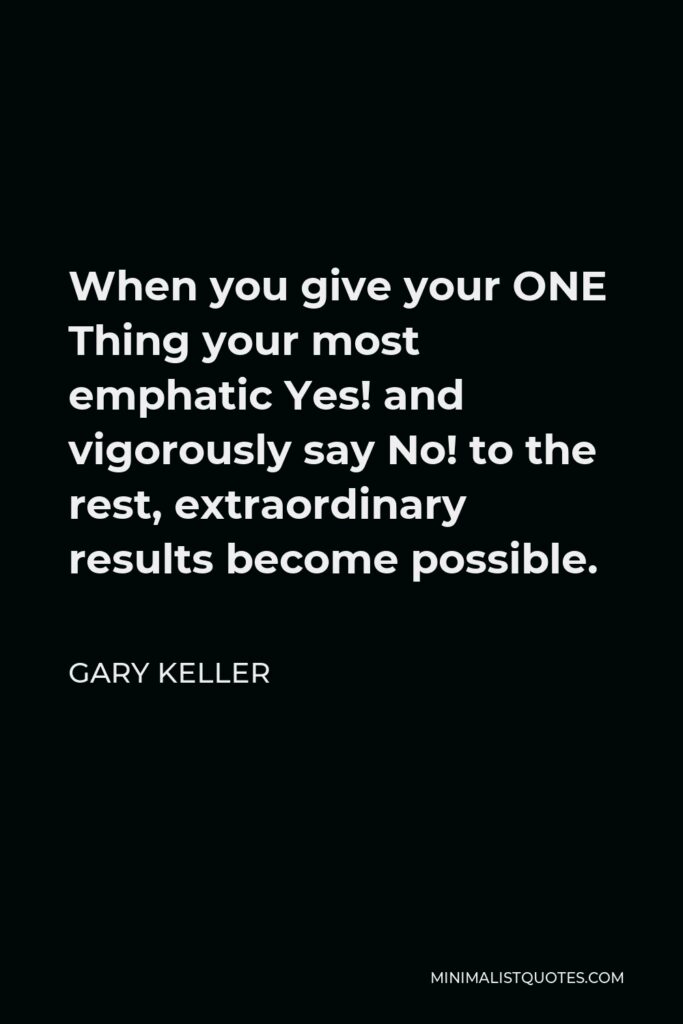 Gary Keller Quote - When you give your ONE Thing your most emphatic Yes! and vigorously say No! to the rest, extraordinary results become possible.