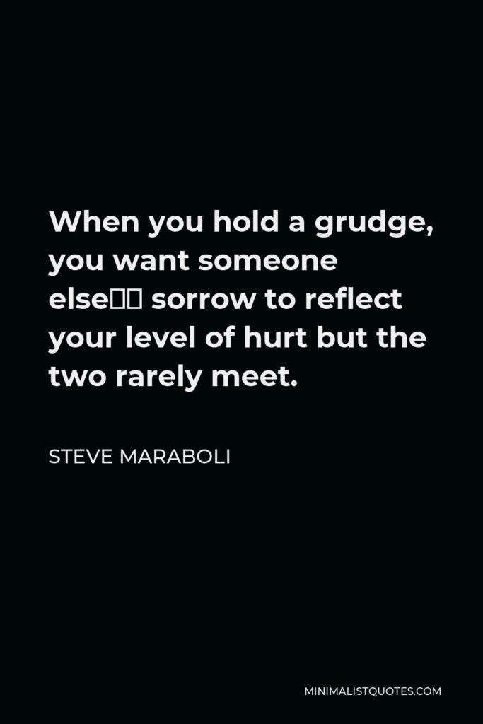 Steve Maraboli Quote - When you hold a grudge, you want someone else’s sorrow to reflect your level of hurt but the two rarely meet.