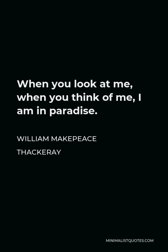 William Makepeace Thackeray Quote - When you look at me, when you think of me, I am in paradise.