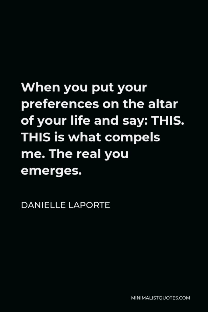 Danielle LaPorte Quote - When you put your preferences on the altar of your life and say: THIS. THIS is what compels me. The real you emerges.