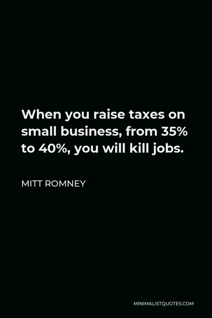 Mitt Romney Quote - When you raise taxes on small business, from 35% to 40%, you will kill jobs.