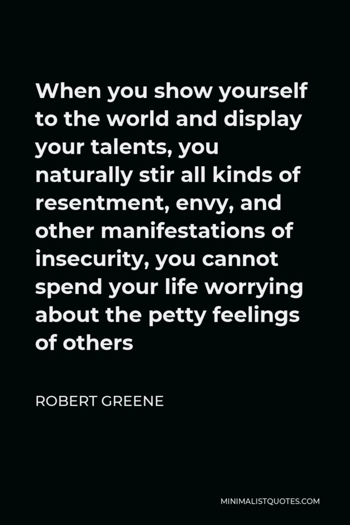 Robert Greene Quote - When you show yourself to the world and display your talents, you naturally stir all kinds of resentment, envy, and other manifestations of insecurity, you cannot spend your life worrying about the petty feelings of others