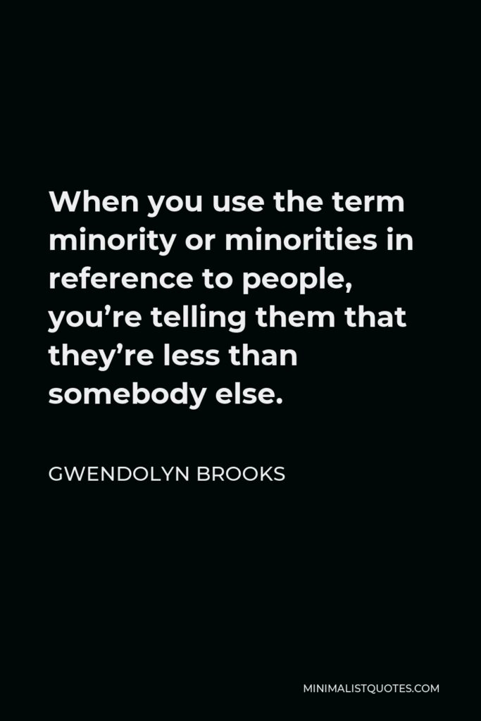 Gwendolyn Brooks Quote - When you use the term minority or minorities in reference to people, you’re telling them that they’re less than somebody else.