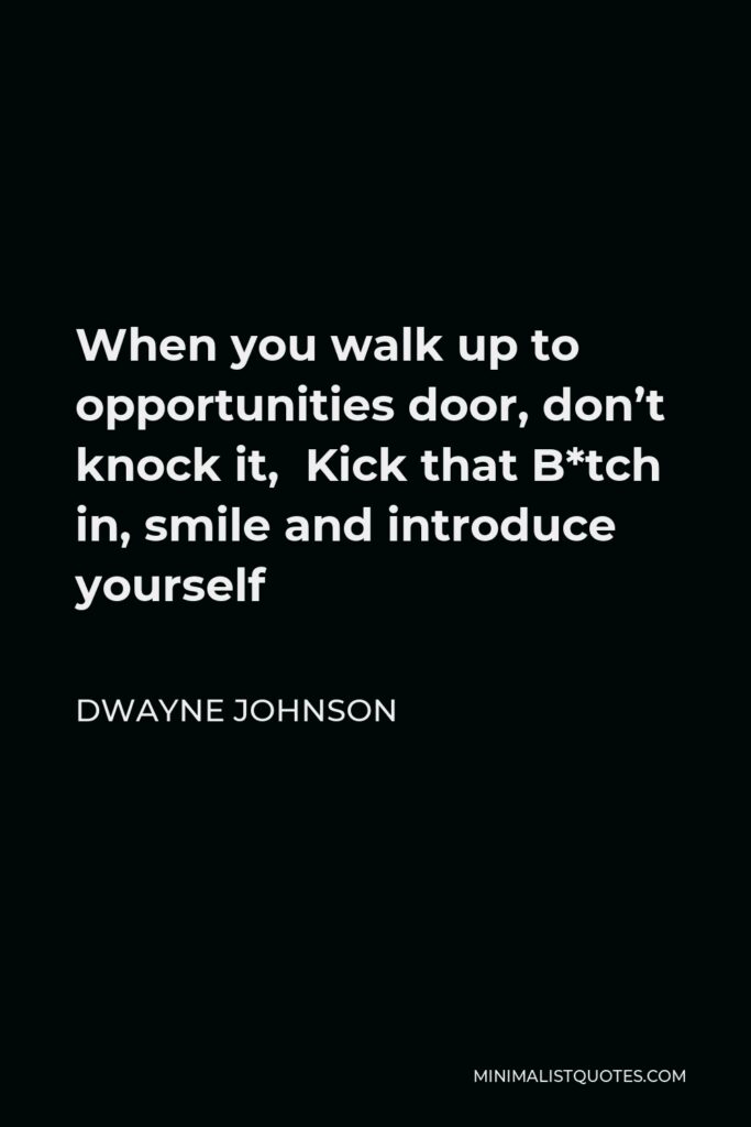 Dwayne Johnson Quote - When you walk up to opportunities door, don’t knock it, Kick that B*tch in, smile and introduce yourself