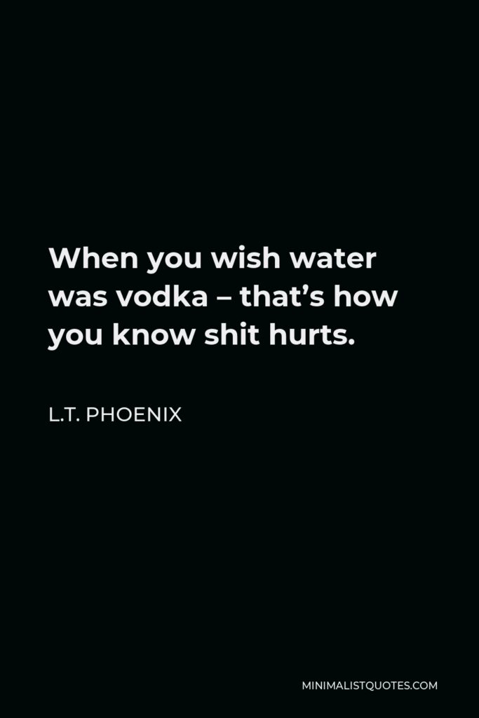 L.T. Phoenix Quote - When you wish water was vodka – that’s how you know shit hurts.