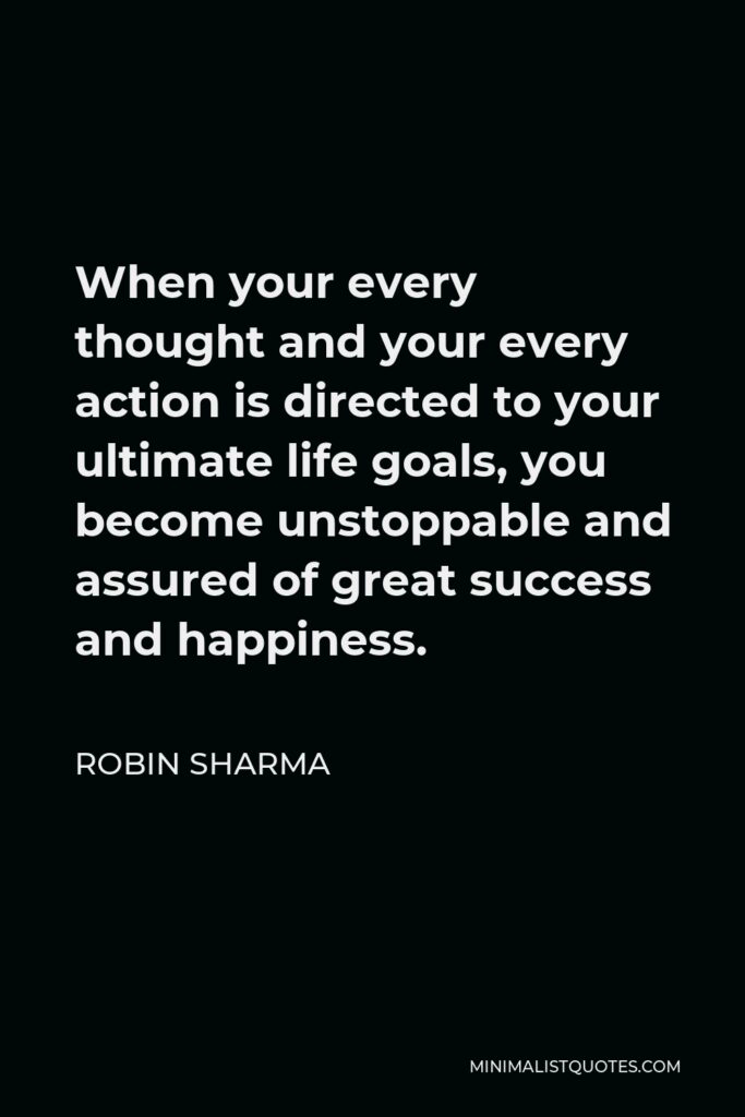 Robin Sharma Quote - When your every thought and your every action is directed to your ultimate life goals, you become unstoppable and assured of great success and happiness.