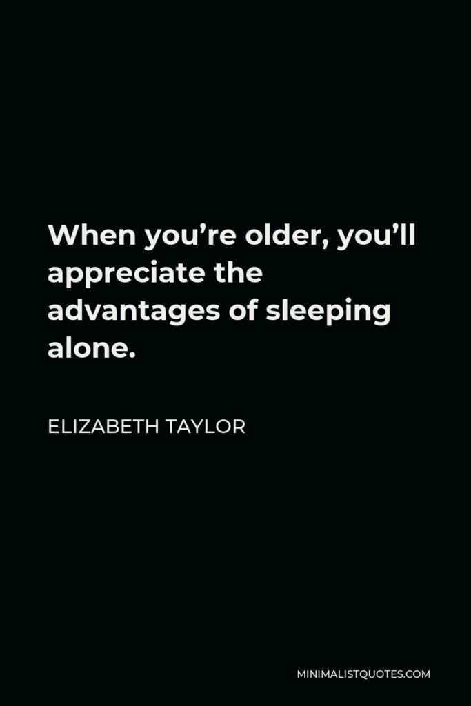 Elizabeth Taylor Quote - When you’re older, you’ll appreciate the advantages of sleeping alone.