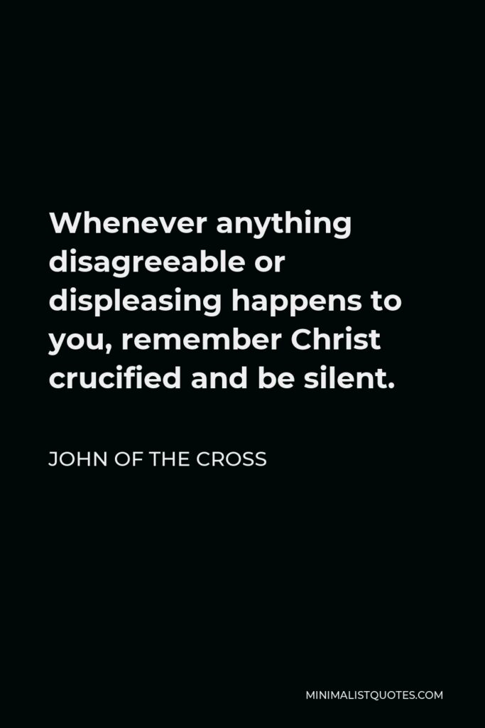 John of the Cross Quote - Whenever anything disagreeable or displeasing happens to you, remember Christ crucified and be silent.