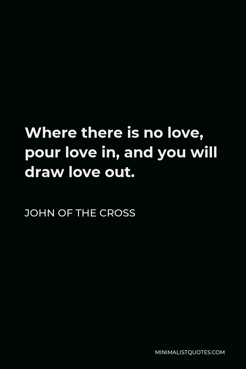 John of the Cross Quote - Where there is no love, pour love in, and you will draw love out.
