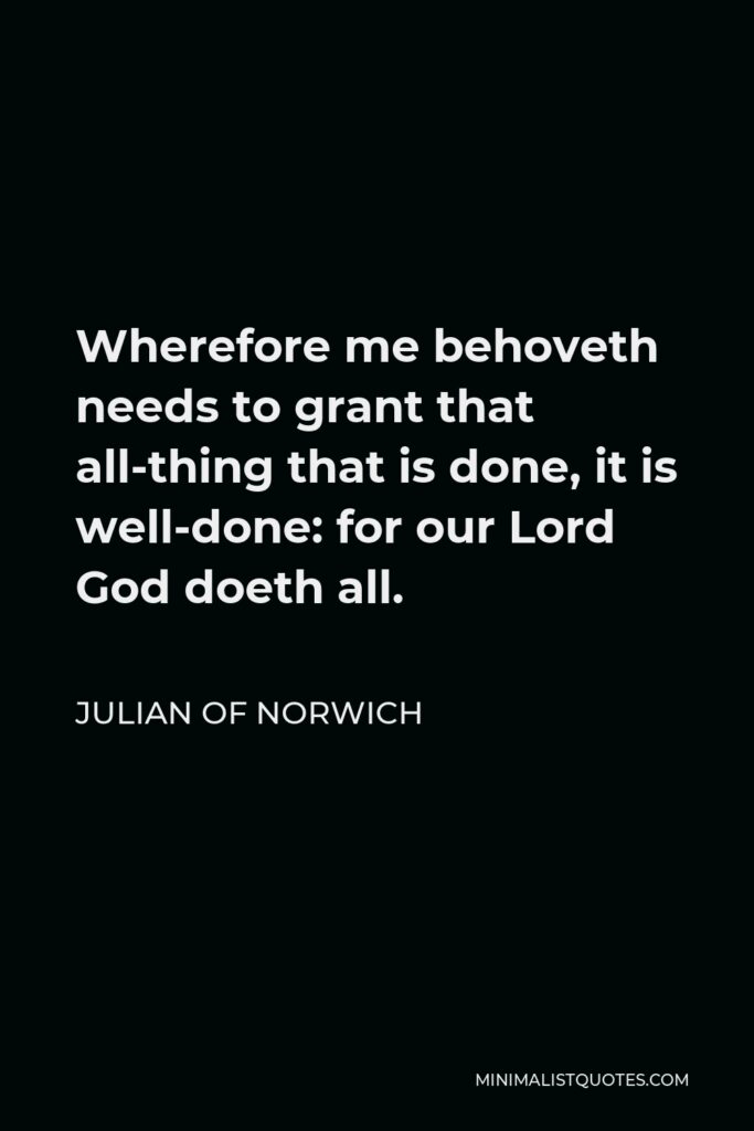 Julian of Norwich Quote - Wherefore me behoveth needs to grant that all-thing that is done, it is well-done: for our Lord God doeth all.