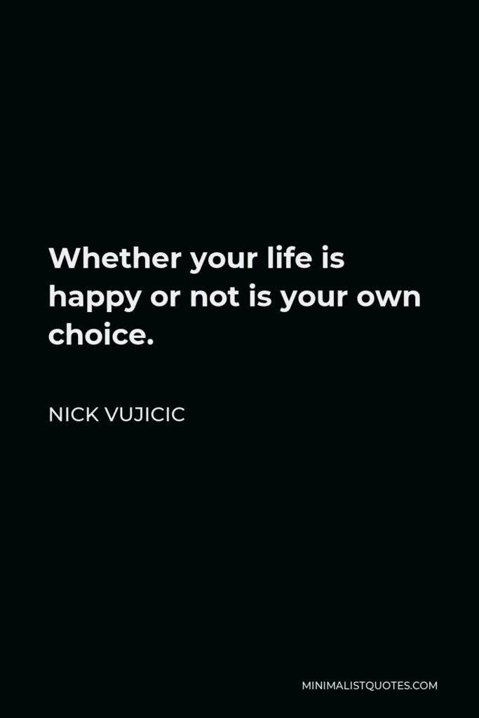Nick Vujicic Quote - Whether your life is happy or not is your own choice.