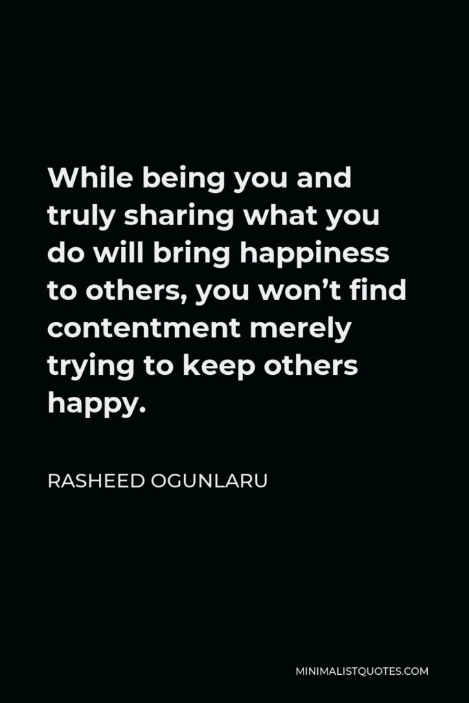 Rasheed Ogunlaru Quote - While being you and truly sharing what you do will bring happiness to others, you won’t find contentment merely trying to keep others happy.