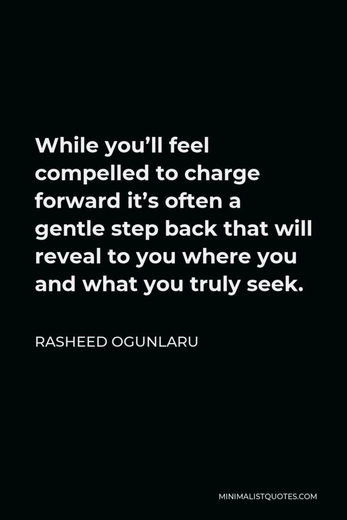 Rasheed Ogunlaru Quote - While you’ll feel compelled to charge forward it’s often a gentle step back that will reveal to you where you and what you truly seek.
