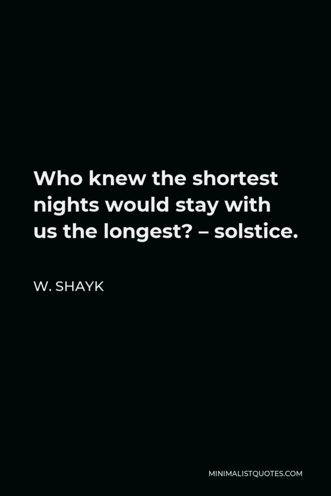 W. Shayk Quote - Who knew the shortest nights would stay with us the longest? – solstice.