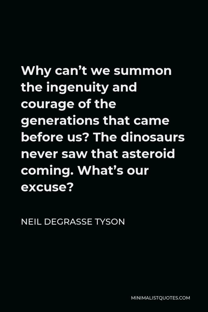 Neil deGrasse Tyson Quote - Why can’t we summon the ingenuity and courage of the generations that came before us? The dinosaurs never saw that asteroid coming. What’s our excuse?
