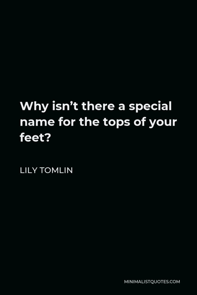 Lily Tomlin Quote - Why isn’t there a special name for the tops of your feet?