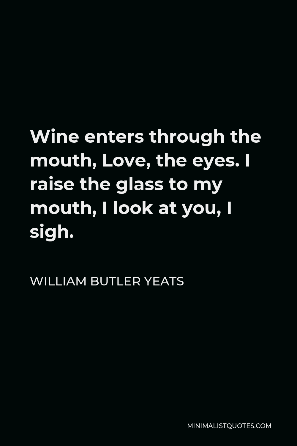 William Butler Yeats Quote - Wine enters through the mouth, Love, the eyes. I raise the glass to my mouth, I look at you, I sigh.