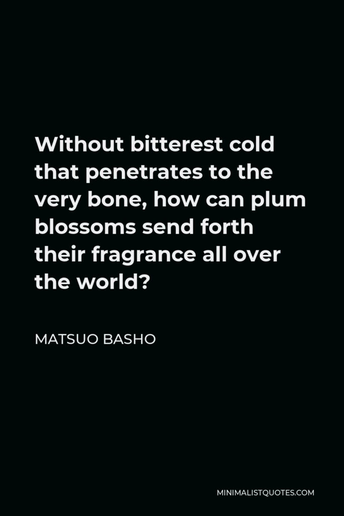 Matsuo Basho Quote - Without bitterest cold that penetrates to the very bone, how can plum blossoms send forth their fragrance all over the world?