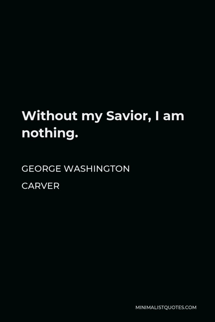 George Washington Carver Quote - Without my Savior, I am nothing.