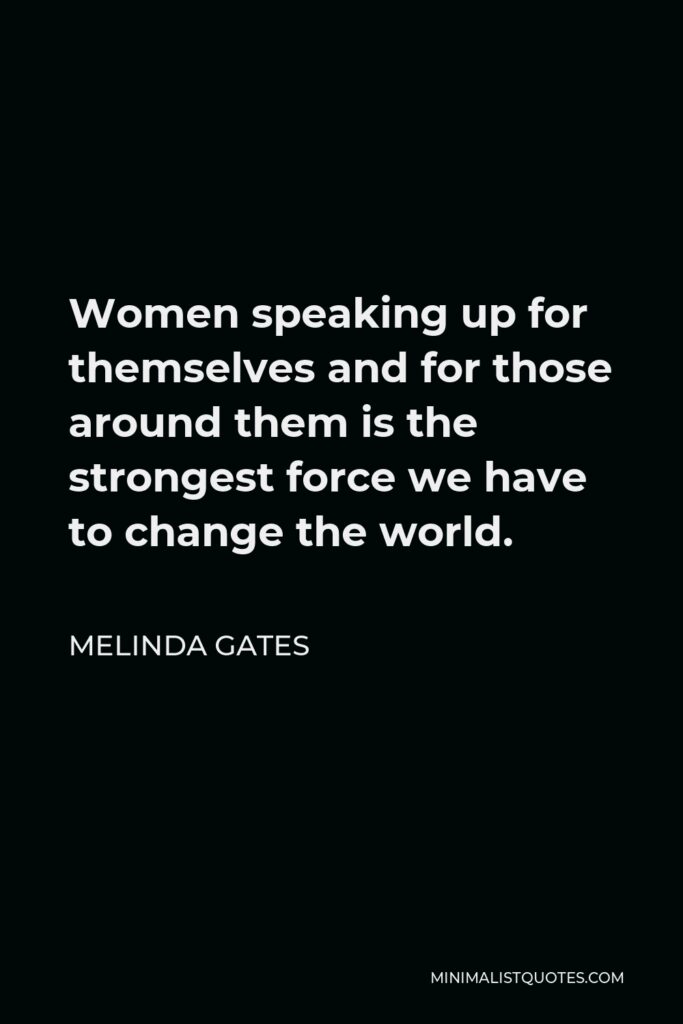 Melinda Gates Quote - Women speaking up for themselves and for those around them is the strongest force we have to change the world.