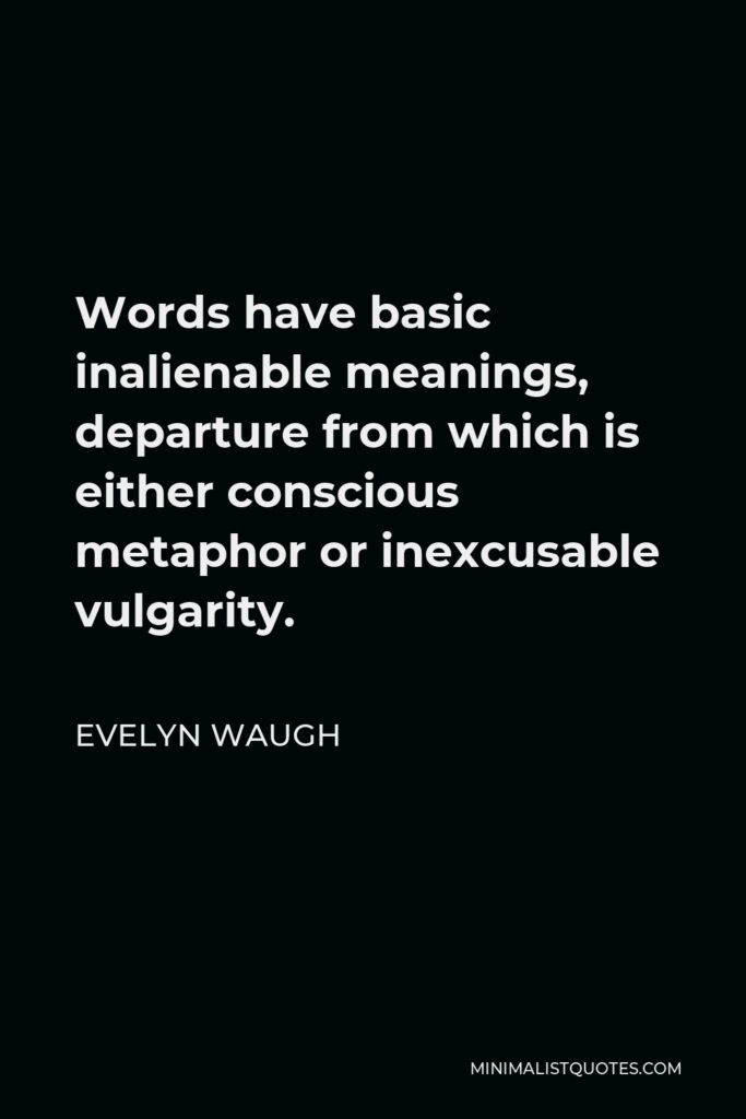 Evelyn Waugh Quote - Words have basic inalienable meanings, departure from which is either conscious metaphor or inexcusable vulgarity.