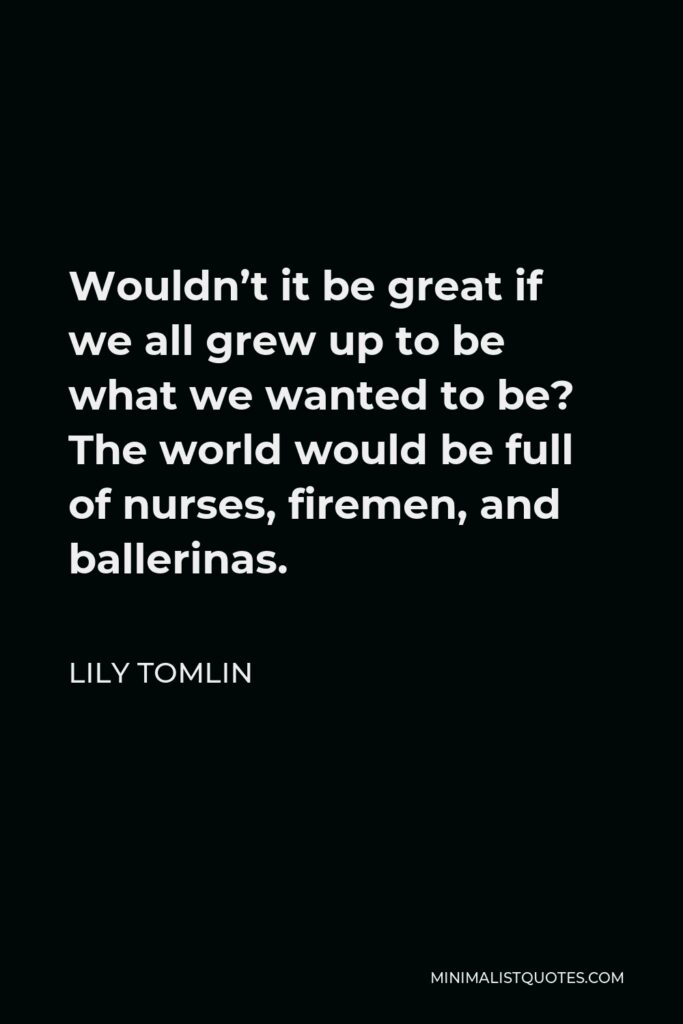 Lily Tomlin Quote - Wouldn’t it be great if we all grew up to be what we wanted to be? The world would be full of nurses, firemen, and ballerinas.