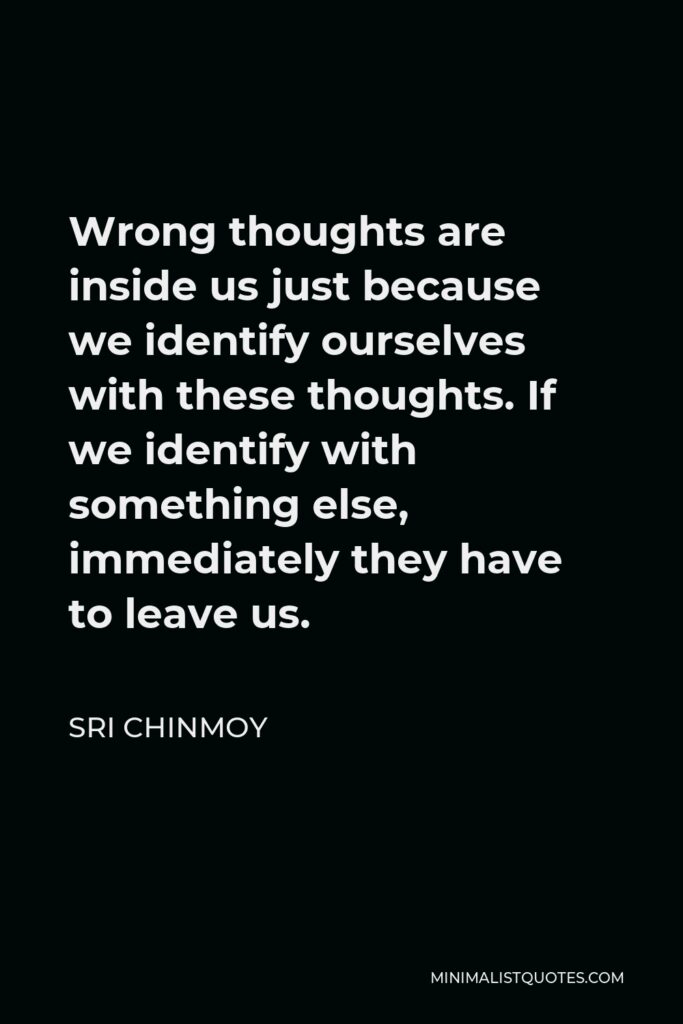 Sri Chinmoy Quote - Wrong thoughts are inside us just because we identify ourselves with these thoughts. If we identify with something else, immediately they have to leave us.