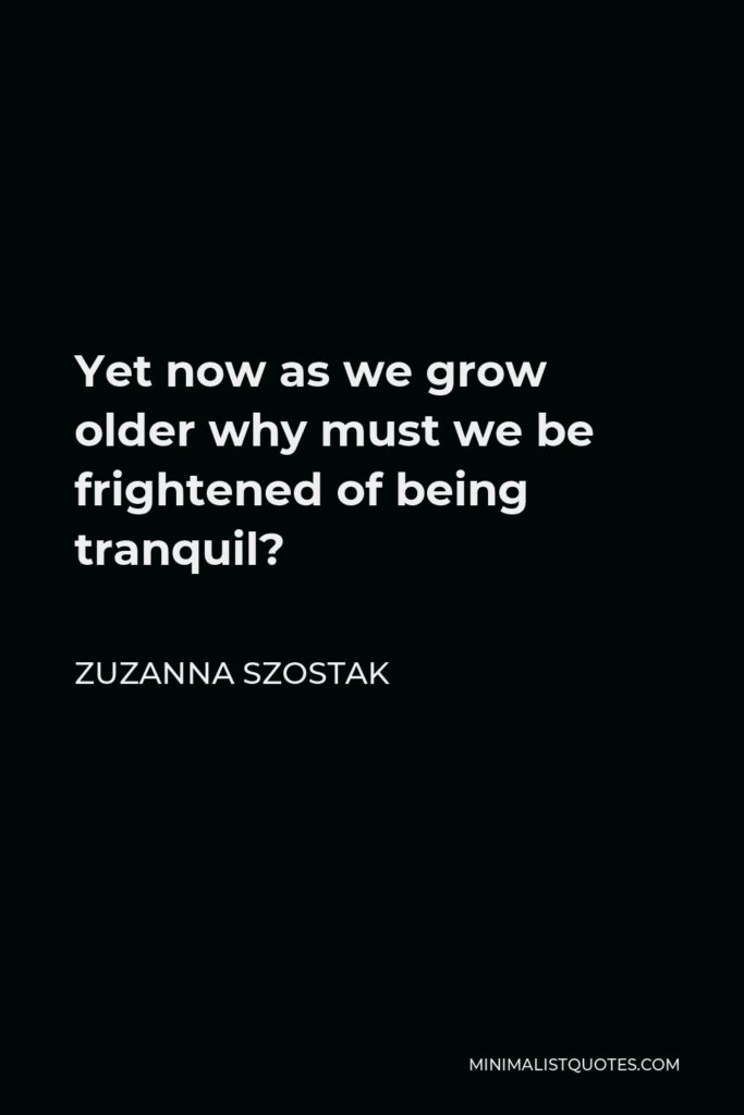 Zuzanna Szostak Quote - Yet now as we grow older why must we be frightened of being tranquil?