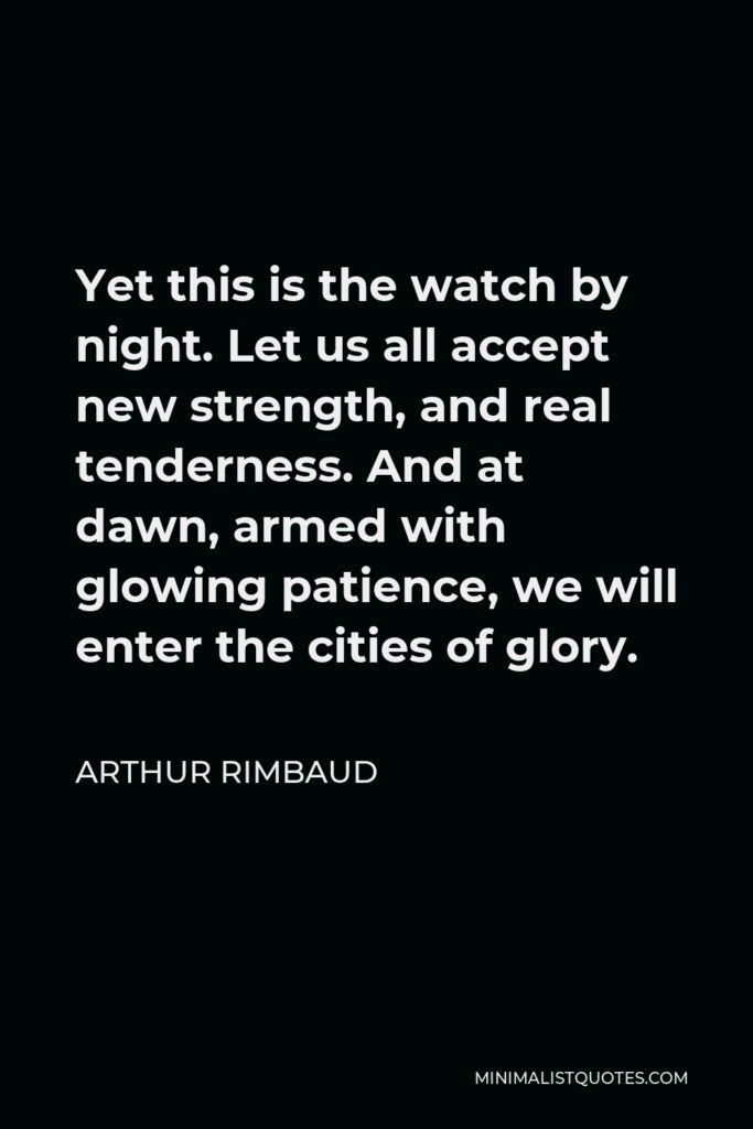Arthur Rimbaud Quote - Yet this is the watch by night. Let us all accept new strength, and real tenderness. And at dawn, armed with glowing patience, we will enter the cities of glory.