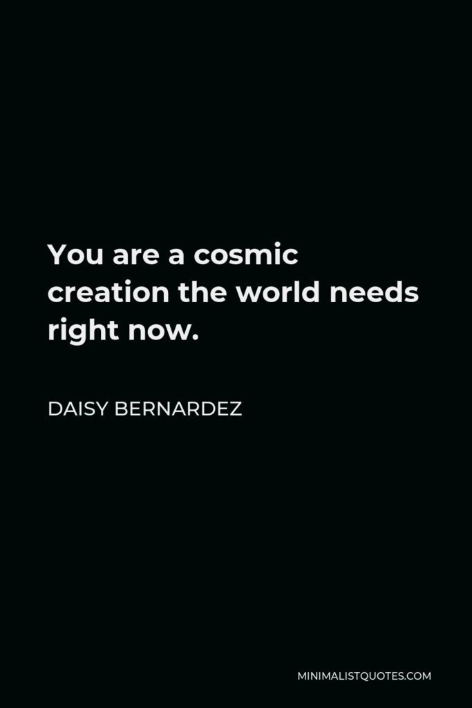 Daisy Bernardez Quote - You are a cosmic creation the world needs right now.