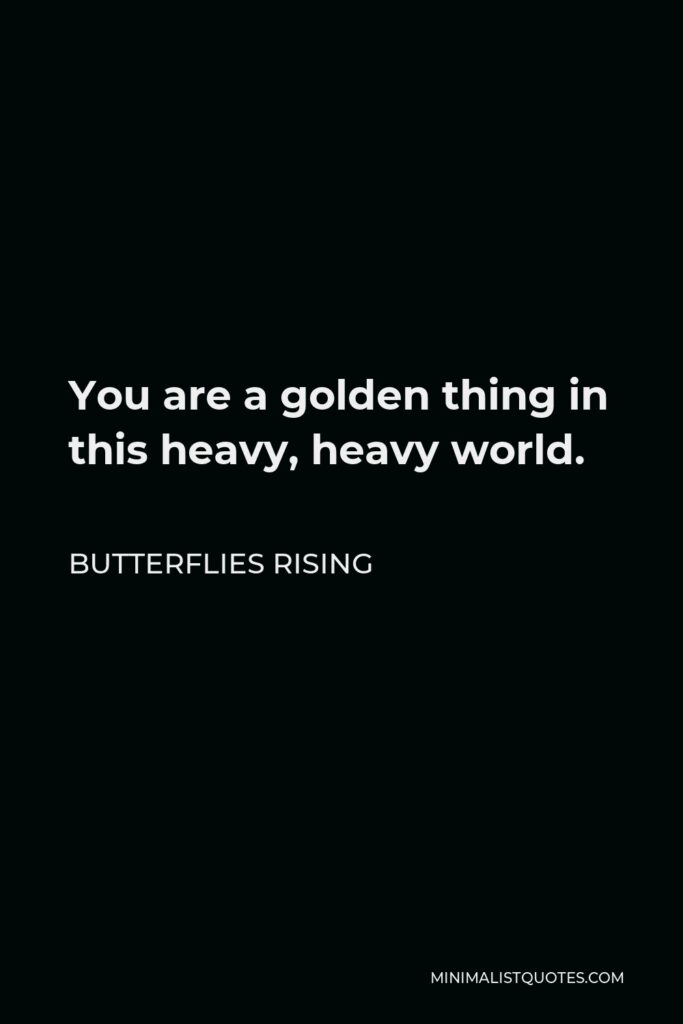 Butterflies Rising Quote - You are a golden thing in this heavy, heavy world.