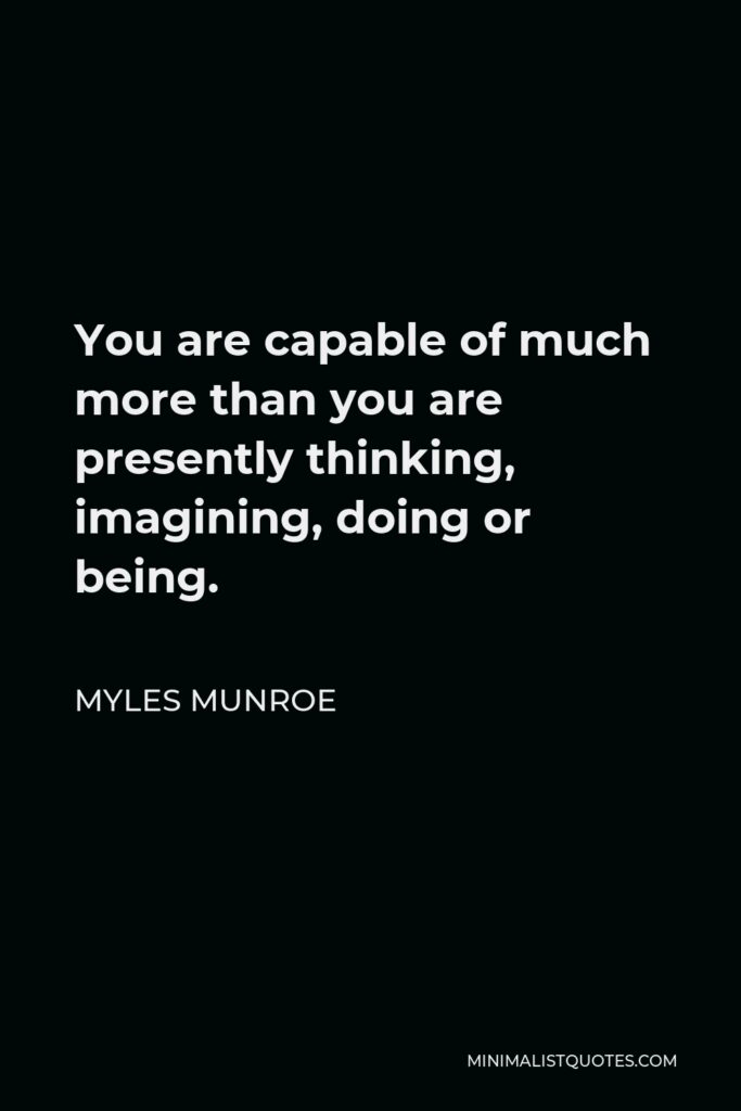 Myles Munroe Quote - You are capable of much more than you are presently thinking, imagining, doing or being.