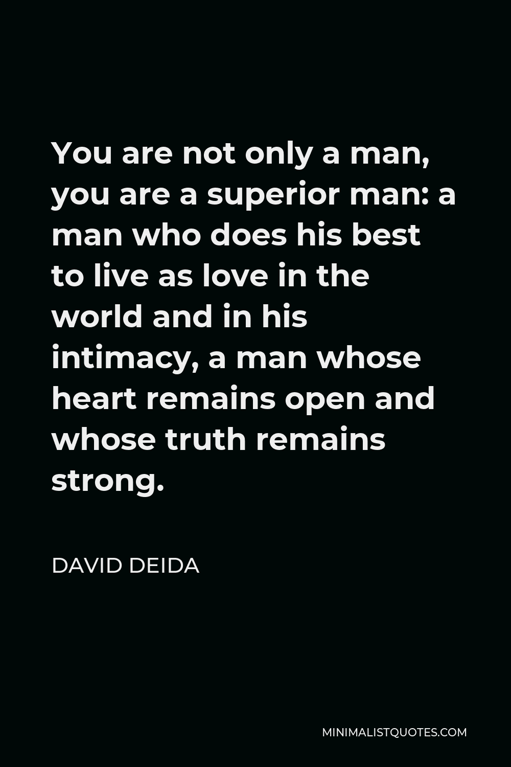David Deida Quote - You are not only a man, you are a superior man: a man who does his best to live as love in the world and in his intimacy, a man whose heart remains open and whose truth remains strong.