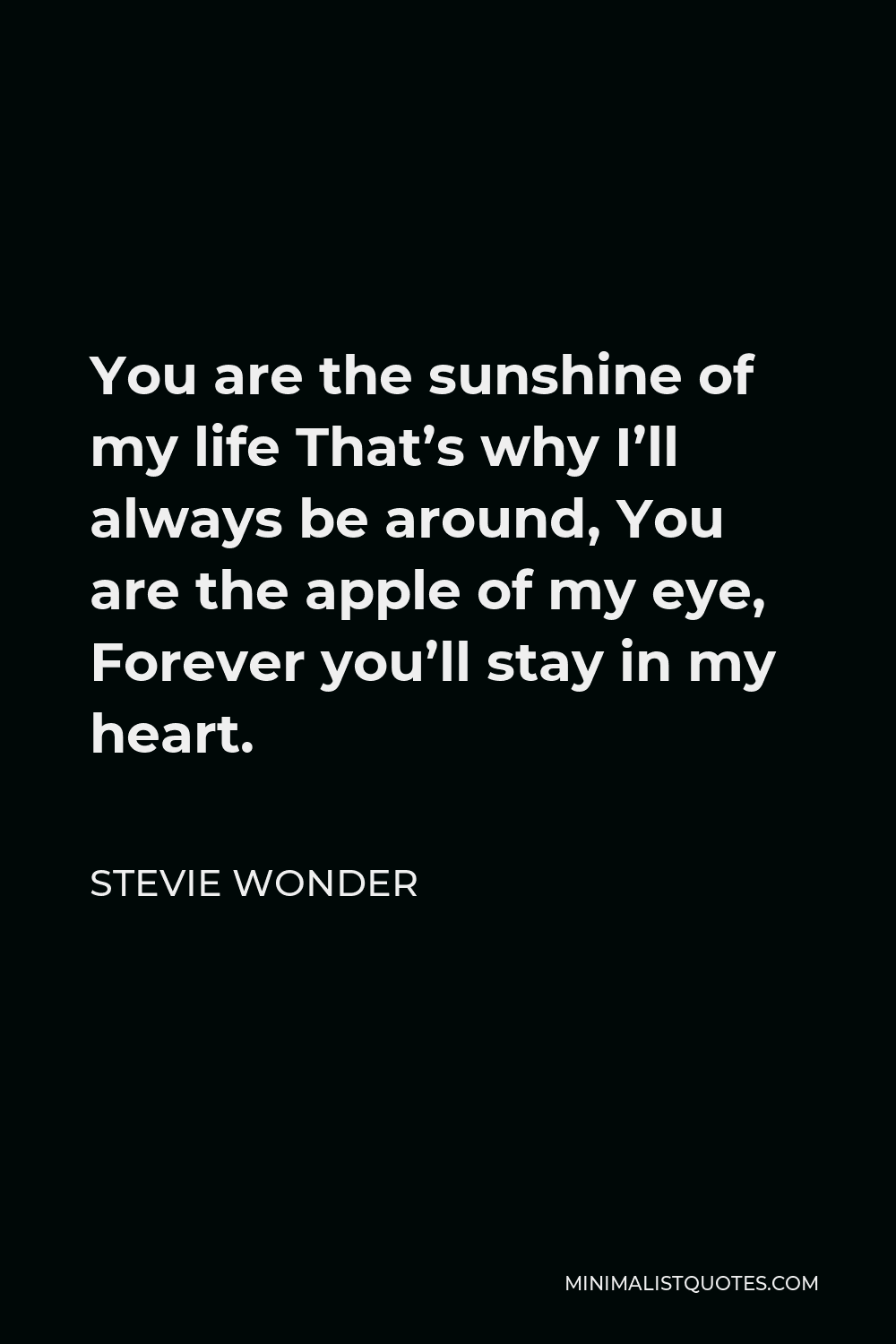 Stevie Wonder Quote - You are the sunshine of my life That’s why I’ll always be around, You are the apple of my eye, Forever you’ll stay in my heart.