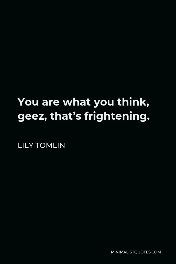 Lily Tomlin Quote - You are what you think, geez, that’s frightening.