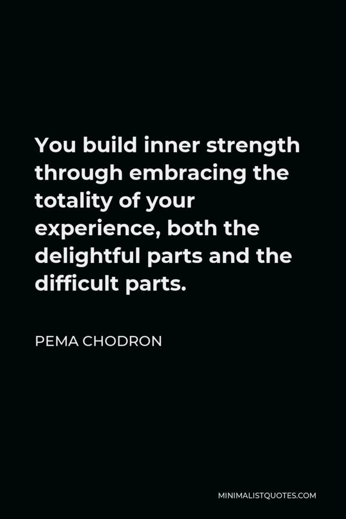 Pema Chodron Quote - You build inner strength through embracing the totality of your experience, both the delightful parts and the difficult parts.