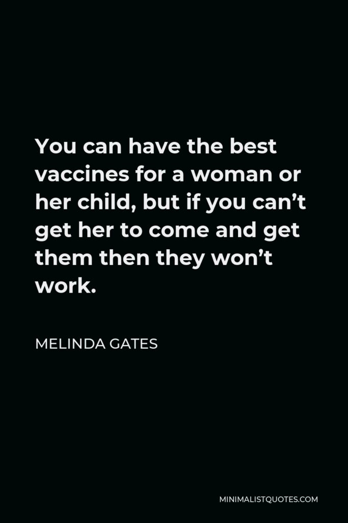 Melinda Gates Quote - You can have the best vaccines for a woman or her child, but if you can’t get her to come and get them then they won’t work.